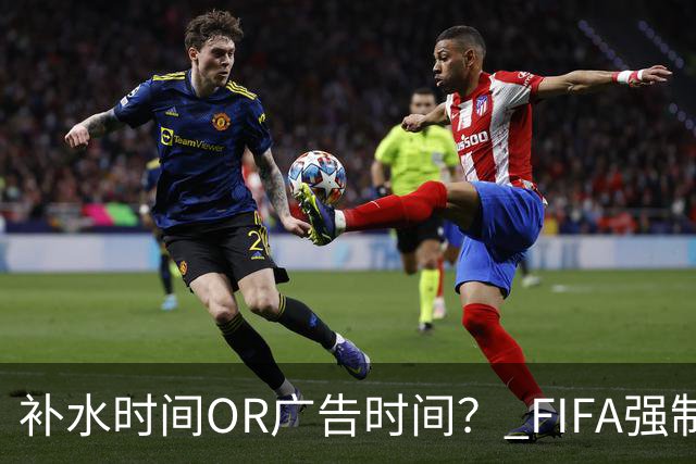 补水时间OR广告时间？ FIFA强制设置补水时间遭多方质疑
